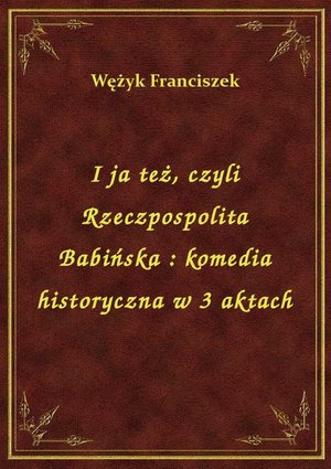 I ja też, czyli Rzeczpospolita Babińska : komedia historyczna w 3 aktach – ebook