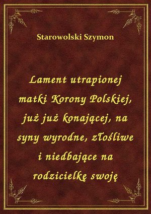 Lament utrapionej matki Korony Polskiej, już już konającej, na syny wyrodne, złośliwe i niedbające na rodzicielkę swoję – ebook