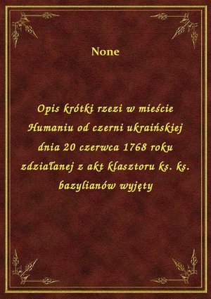 Opis krótki rzezi w mieście Humaniu od czerni ukraińskiej dnia 20 czerwca 1768 roku zdziałanej z akt klasztoru ks. ks. bazylianów wyjęty – ebook