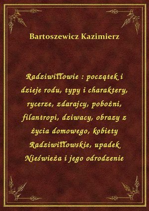 Radziwiłłowie : początek i dzieje rodu, typy i charaktery, rycerze, zdarajcy, pobożni, filantropi, dziwacy, obrazy z życia domowego, kobiety Radziwiłłowskie, upadek Nieświeża i jego odrodzenie – ebook