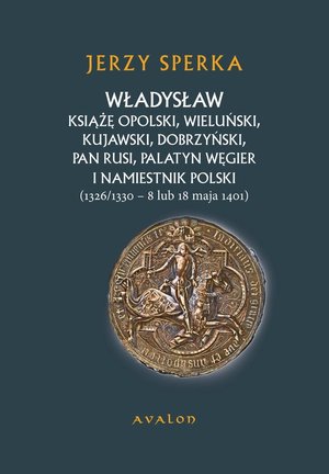 Władysław Książe Opolski, Wieluński, Kujawski, Dobrzyński, Pan Rusi, Palatyn Węgier i namiestnik Polski: 1326/1330 - 8 lub 18 maja 1401 – ebook