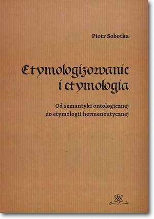 Etymologizowanie i etymologia: Od semantyki ontologicznej do etymologii hermeneutycznej &ndash; ebook