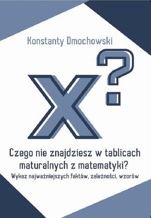 Czego nie znajdziesz w tablicach maturalnych z matematyki? Wykaz najważniejszych faktów, zależności, wzorów – ebook