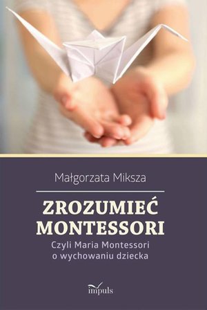 Zrozumieć Montessori: Czyli Maria Montessori o wychowaniu dziecka – ebook