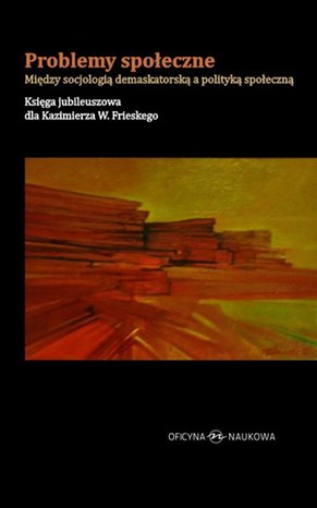 Problemy społeczne Między socjologią demaskatorską a polityką społeczną Księga jubileuszowa dla Kazimierza W. Frieskego – ebook