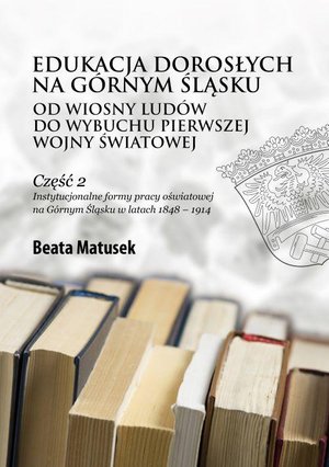Edukacja dorosłych na Górnym Śląsku od Wiosny Ludów do wybuchu pierwszej wojny światowej Część 2 Instytucjonalne formy pracy oświatowej na Górnym Śląsku w latach 1848 - 1914 – ebook