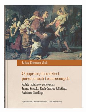 O poprawę losu dzieci porzuconych i osieroconych: Poglądy i działalność pedagogiczna Janusza Korczaka, J&oacute;zefa Czesława Babickiego, Kazimierza Lisieckiego &ndash; ebook