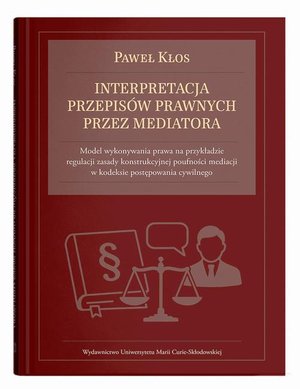 Interpretacja przepis&oacute;w prawnych przez mediatora: Model wykonywania prawa na przykładzie regulacji zasady konstrukcyjnej poufności mediacji w kodeksie postępowania cywilnego &ndash; ebook