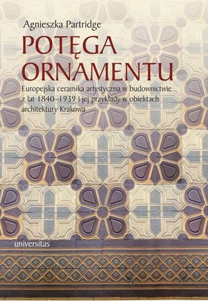 Potęga ornamentu: Europejska ceramika artystyczna w budownictwie z lat 1840-1939 i jej przykłady w obiektach architekt – ebook