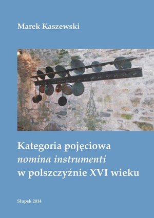 Kategoria pojęciowa nomina instrumenti w polszczyźnie XVI wieku &ndash; ebook