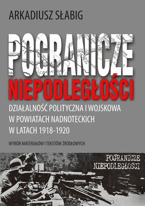 Pogranicze niepodległości. Działalność polityczna i wojskowa w powiatach nadnoteckich w latach 1918-1920: Wybór materiałów i tekstów źródłowych – ebook