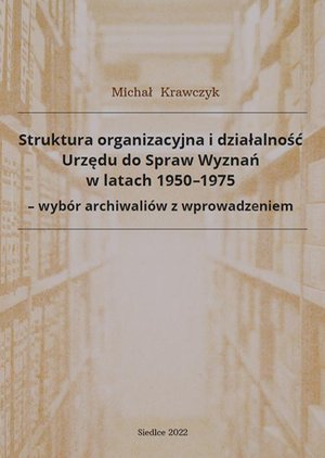 Struktura organizacyjna i działalność Urzędu do Spraw Wyznań w latach 1950-1975 - wybór archiwaliów z wprowadzeniem – ebook