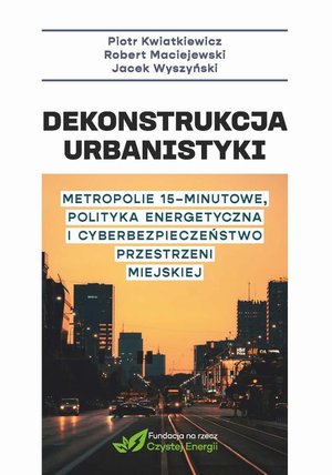Dekonstrukcja urbanistyki. Metropolie 15 minutowe, polityka energetyczna i cyberbezpieczenstwo przestrzeni miejskiej &ndash; ebook
