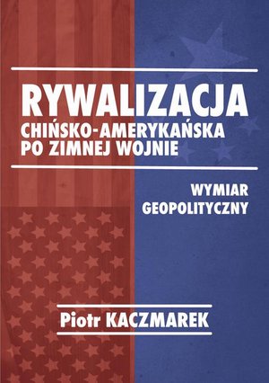 Geopolityczny wymiar rywalizacji Stanów Zjednoczonych Ameryki i Chińskiej Republiki Ludowej po zimnej wojnie – ebook