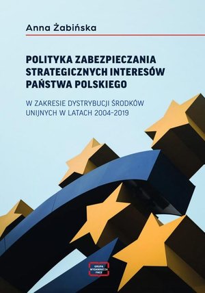 POLITYKA ZABEZPIECZANIA STRATEGICZNYCH INTERES&Oacute;W PAŃSTWA POLSKIEGO W ZAKRESIE DYSTRYBUCJI ŚRODK&Oacute;W UNIJNYCH W LATACH 2004-2019 &ndash; ebook