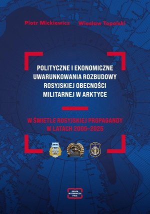 POLITYCZNE I EKONOMICZNE UWARUNKOWANIA ROZBUDOWY ROSYJSKIEJ OBECNOŚCI MILITARNEJ W ARKTYCE W ŚWIETLE ROSYJSKIEJ PROPAGANDY W LATACH 2005-2025 &ndash; ebook