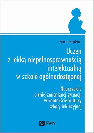 Uczeń z lekką niepełnosprawnością intelektualną w szkole og&oacute;lnodostępnej: Nauczyciele o (nie)zmienianej sytuacji w kontekście kultury szkoły inkluzyjnej &ndash; ebook