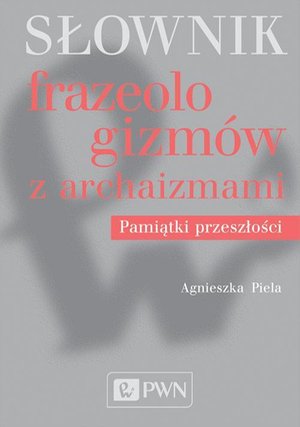 Słownik frazeologizmów z archaizmami: Pamiątki przeszłości – ebook