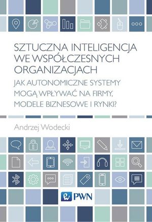 Sztuczna inteligencja we współczesnych organizacjach: Jak autonomiczne systemy mogą wpływać na firmy, modele biznesowe i rynki? – ebook