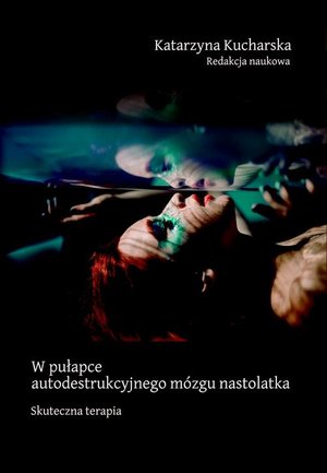 W pułapce autodestrukcyjnego mózgu nastolatka. Skuteczna terapia – ebook