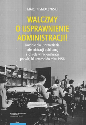 Walczmy o usprawnienie administracji! Komisje dla usprawnienia administracji publicznej i ich rola w racjonalizacji polskiej biurowości do roku 1956 &ndash; ebook
