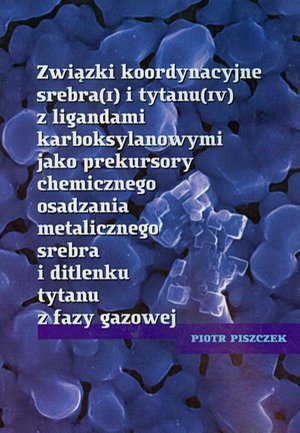 Związki koordynacyjne srebra i tytanu z ligandami karboksylowymi jako prekursory chemicznego osadzania metalicznego srebra i ditlenku tytanu z fazy gazowej &ndash; ebook