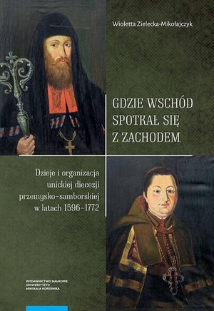Gdzie Wsch&oacute;d spotkał się z Zachodem: Dzieje i organizacja unickiej diecezji przemysko-samborskiej w latach 1596-1772 &ndash; ebook