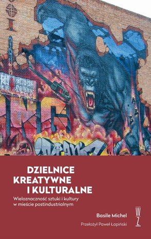 DZIELNICE KREATYWNE I KULTURALNE: Wieloznaczność sztuki i kultury w mieście postindustrialnym – ebook