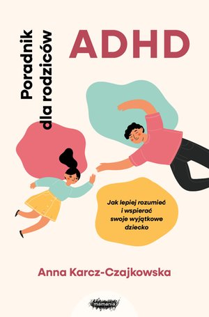 ADHD. Poradnik dla rodziców. Jak lepiej rozumieć i wspierać swoje wyjątkowe dziecko – ebook