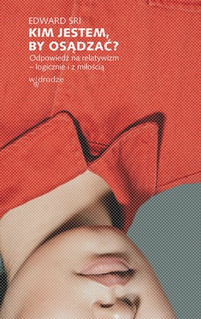 Kim jestem, by osądzać? Odpowiedź na relatywizm - logicznie i z miłością – ebook