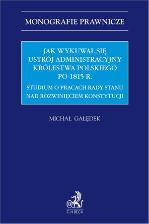Jak wykuwał się ustr&oacute;j administracyjny Kr&oacute;lestwa Polskiego po 1815 r. Studium o pracach Rady Stanu nad rozwinięciem konstytucji &ndash; ebook