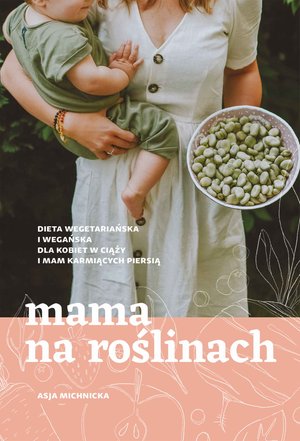 Mama na roślinach. Dieta wegetariańska i wegańska dla kobiet w ciąży i mam karmiących piersią &ndash; ebook