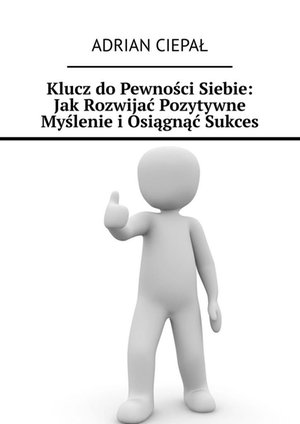 Klucz do Pewności Siebie: Jak Rozwijać Pozytywne Myślenie i Osiągnąć Sukces – ebook