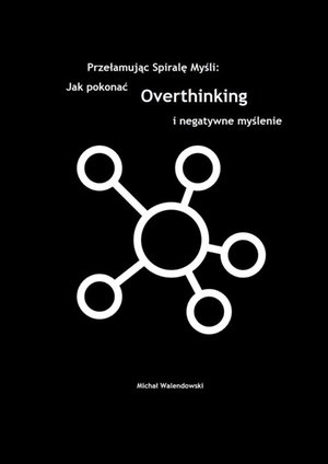 Przełamując Spirale Myśli: Jak&nbsp;Pokonać Overthinking i&nbsp;Negatywne Myślenie &ndash; ebook