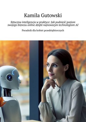 Sztuczna inteligencja w praktyce: Jak podnieść poziom swojego biznesu online dzięki najnowszym technologiom AI – ebook