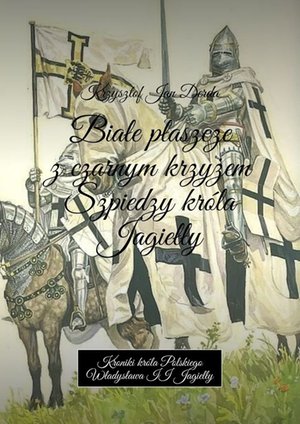 Białe płaszcze z czarnym krzyżem. Szpiedzy króla Jagiełły – ebook