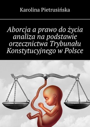 Aborcja a&nbsp;prawo do&nbsp;życia analiza na&nbsp;podstawie orzecznictwa Trybunału Konstytucyjnego w&nbsp;Polsce &ndash; ebook