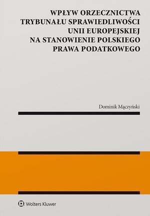 Wpływ orzecznictwa Trybunału Sprawiedliwości Unii Europejskiej na stanowienie polskiego prawa podatkowego – ebook