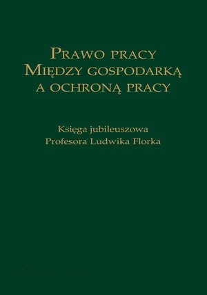 Prawo pracy. Między gospodarką a ochroną pracy. Księga jubileuszowa Profesora Ludwika Florka – ebook