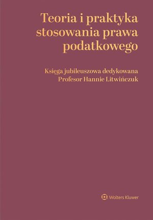 Teoria i praktyka stosowania prawa podatkowego. Księga jubileuszowa dedykowana Profesor Hannie Litwińczuk – ebook