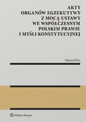 Konstytucyjne: Akty organów egzekutywy z mocą ustawy we współczesnym polskim prawie i myśli konstytucyjnej – ebook