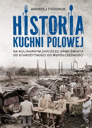 Historia kuchni polowej. Na kulinarnym zapleczu armii świata. Od starożytności do współczesności – ebook
