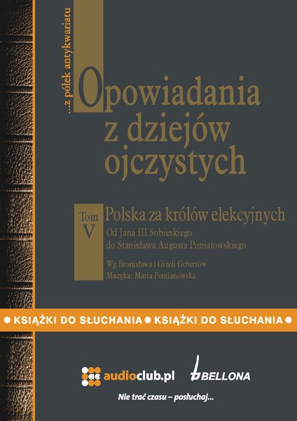 audiobooki: Opowiadania z dziej&oacute;w ojczystych, tom V - Polska za kr&oacute;l&oacute;w elekcyjnych - Od Jana III Sobieskiego do Stanisława Augusta Poniatowskiego &ndash; audiobooki