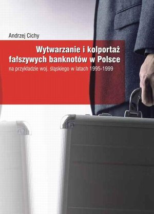 Wytwarzanie i kolportaż fałszywych banknotów w Polsce: na przykładzie woj. śląskiego w latach 1995-1999 – ebook