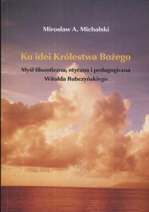 Ku idei Królestwa Bożego. Myśl filozoficzna, etyczna i pedagogiczna Witołda Rubczyńskiego: Myśl filozoficzna, etyczna i pedagogiczna Witolda Rubczyńskiego – ebook