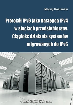 Protokół IPv6 jako następca IPv4 w sieciach przedsiębiorstw. Ciągłość działania systemów migrowanych do IPv6 – ebook