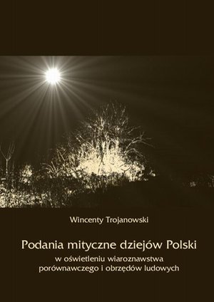 Podania mityczne dziejów Polski w oświetleniu wiaroznawstwa porównawczego i obrzędów ludowych – ebook