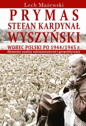 Prymas Stefan Kardynał Wyszyński wobec Polski po 1944/1945 r. Elementy analizy ustrojoznawczej i geopolitycznej – ebook