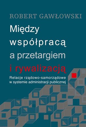 Między współpracą a przetargiem i rywalizacją. Relacje rządowo-samorządowe w systemie administracji publicznej: Relacje rządowo-samorządowe w systemie administracji publicznej – ebook