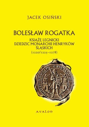 Bolesław Rogatka książę legnicki dziedzic monarchii Henryków Śląskich: 1220/1225-1278 – ebook